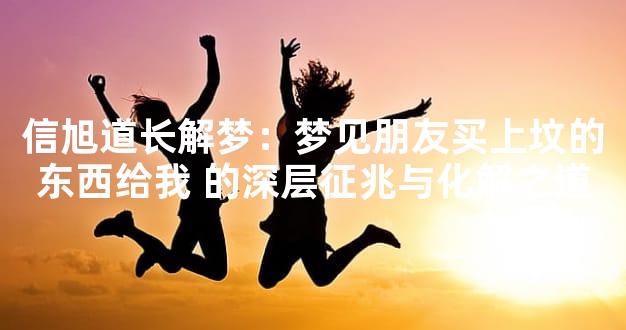 信旭道长解梦：梦见朋友买上坟的东西给我 的深层征兆与化解之